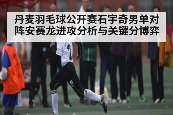 丹麦羽毛球公开赛石宇奇男单对阵安赛龙进攻分析与关键分博弈