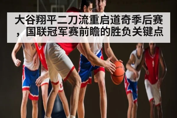 大谷翔平二刀流重启道奇季后赛,国联冠军赛前瞻的胜负关键点