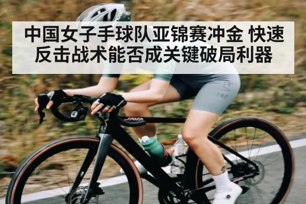 中国女子手球队亚锦赛冲金 快速反击战术能否成关键破局利器
